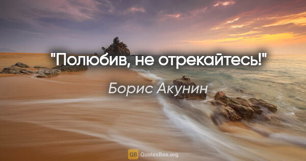 Борис Акунин цитата: "Полюбив, не отрекайтесь!"