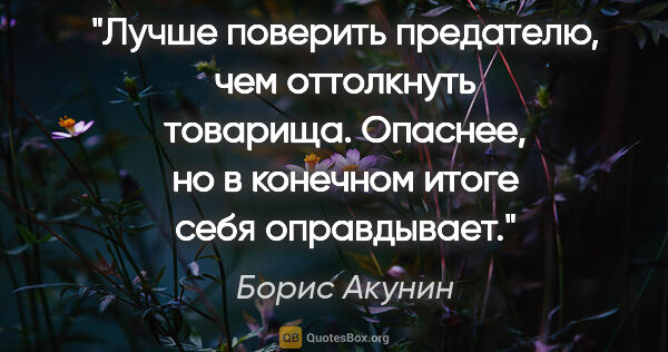 Борис Акунин цитата: "Лучше поверить предателю, чем оттолкнуть товарища. Опаснее, но..."