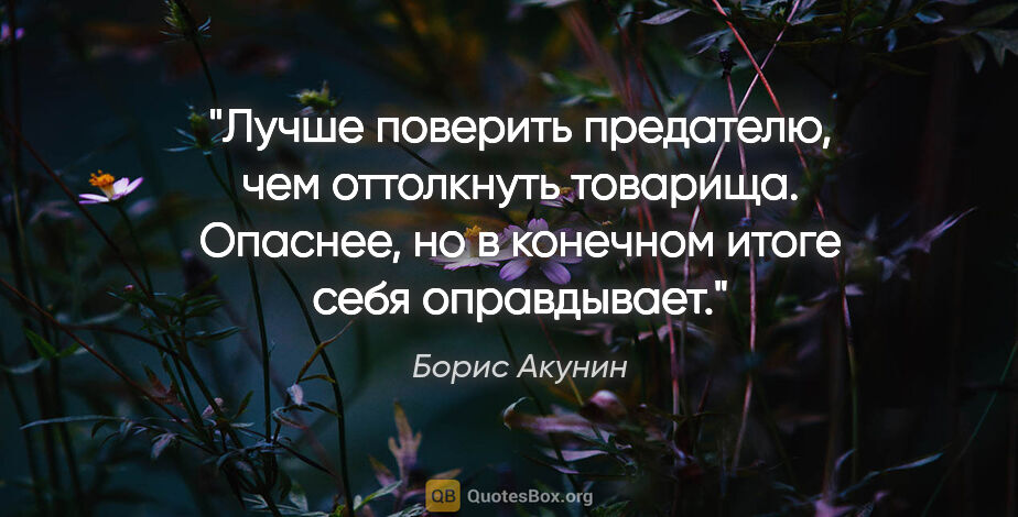 Борис Акунин цитата: "Лучше поверить предателю, чем оттолкнуть товарища. Опаснее, но..."