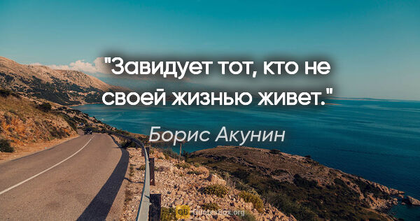 Борис Акунин цитата: "Завидует тот, кто не своей жизнью живет."