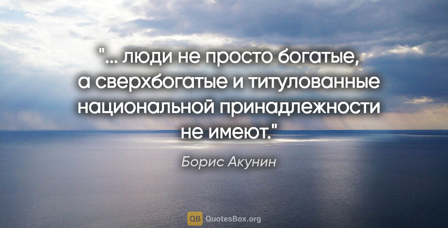Борис Акунин цитата: " люди не просто богатые, а сверхбогатые и титулованные..."