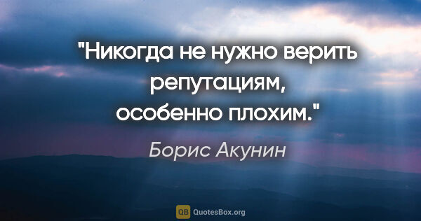 Борис Акунин цитата: "Никогда не нужно верить репутациям, особенно плохим."