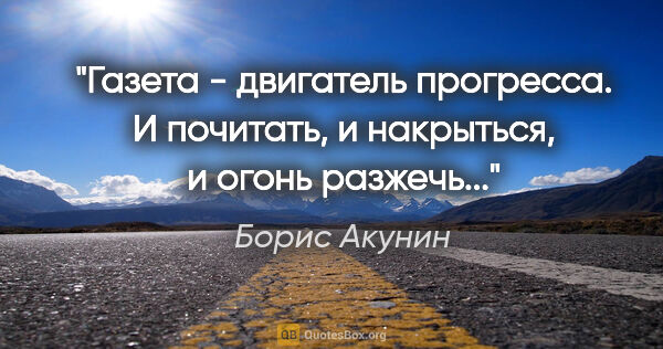 Борис Акунин цитата: "Газета - двигатель прогресса. И почитать, и накрыться, и огонь..."