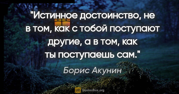 Борис Акунин цитата: "Истинное достоинство, не в том, как с тобой поступают другие,..."