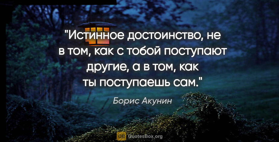 Борис Акунин цитата: "Истинное достоинство, не в том, как с тобой поступают другие,..."