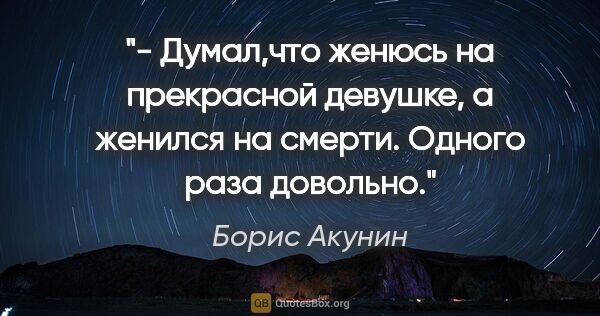 Борис Акунин цитата: "- Думал,что женюсь на прекрасной девушке, а женился на смерти...."
