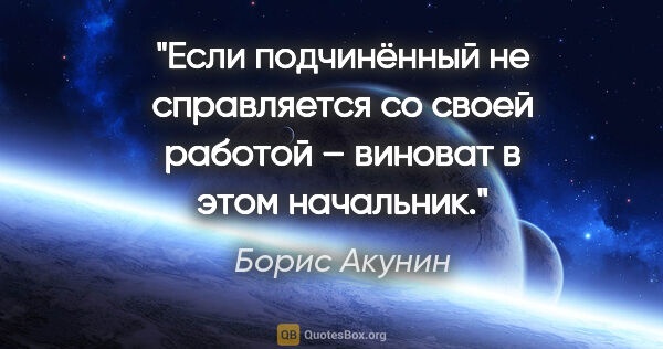 Борис Акунин цитата: "Если подчинённый не справляется со своей работой – виноват в..."