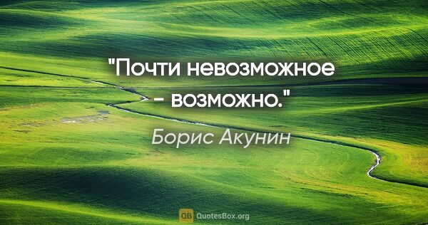 Борис Акунин цитата: "Почти невозможное - возможно."