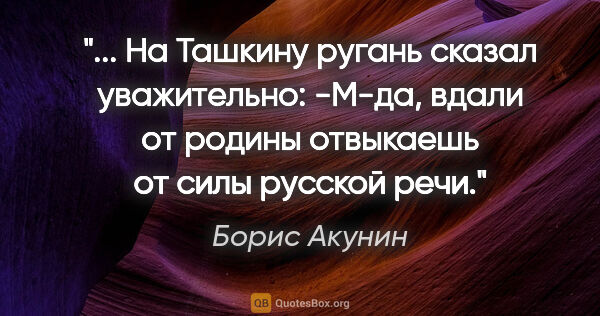 Борис Акунин цитата: "

На Ташкину ругань сказал уважительно:

-М-да, вдали от..."