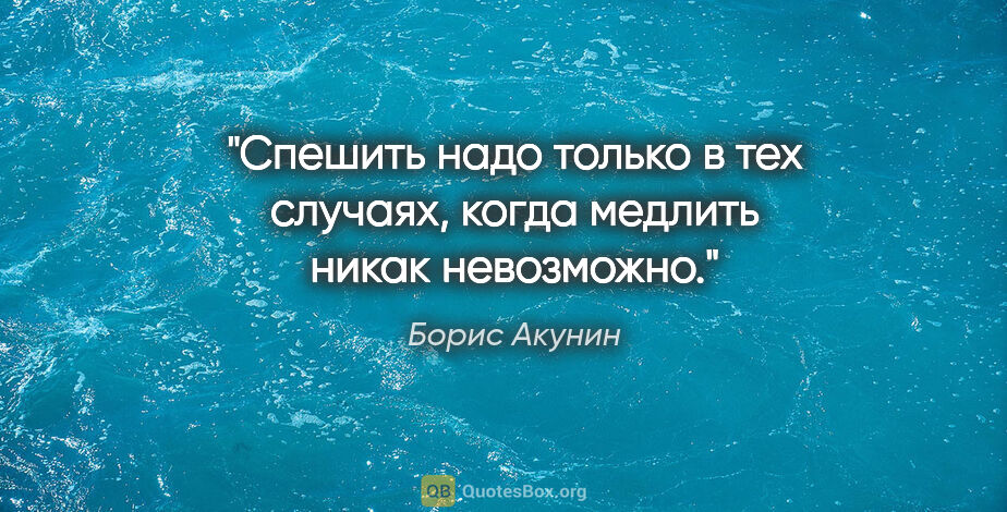 Борис Акунин цитата: "Спешить надо только в тех случаях, когда медлить никак..."