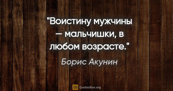 Борис Акунин цитата: "Воистину мужчины — мальчишки, в любом возрасте."