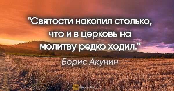 Борис Акунин цитата: "Святости накопил столько, что и в церковь на молитву редко ходил."