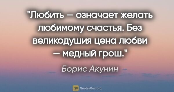 Борис Акунин цитата: "Любить — означает желать любимому счастья. Без великодушия..."