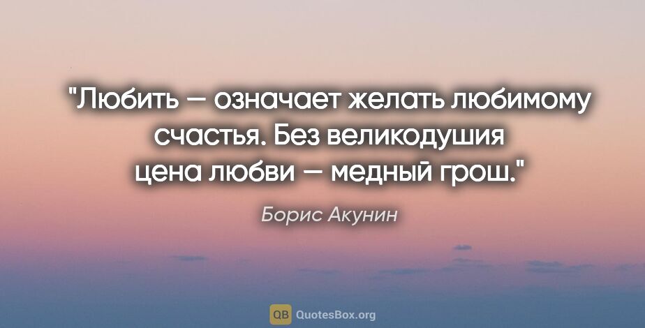 Борис Акунин цитата: "Любить — означает желать любимому счастья. Без великодушия..."