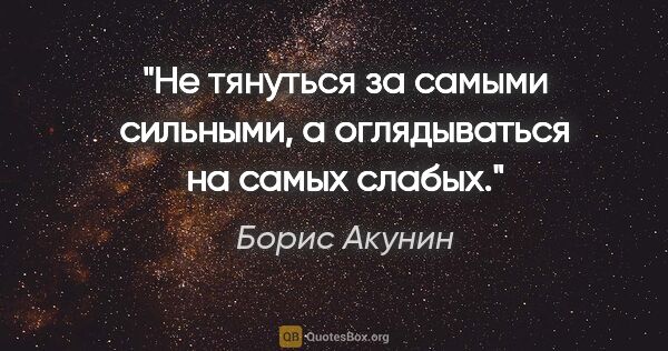Борис Акунин цитата: "Не тянуться за самыми сильными, а оглядываться на самых слабых."