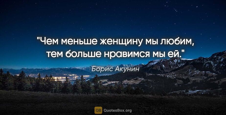 Борис Акунин цитата: "Чем меньше женщину мы любим, тем больше нравимся мы ей."