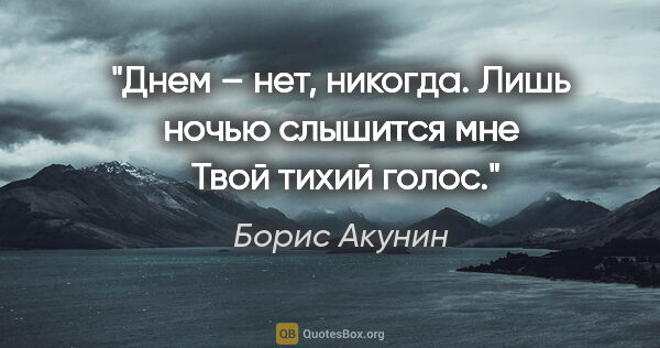 Борис Акунин цитата: "Днем – нет, никогда.

Лишь ночью слышится мне 

Твой тихий голос."