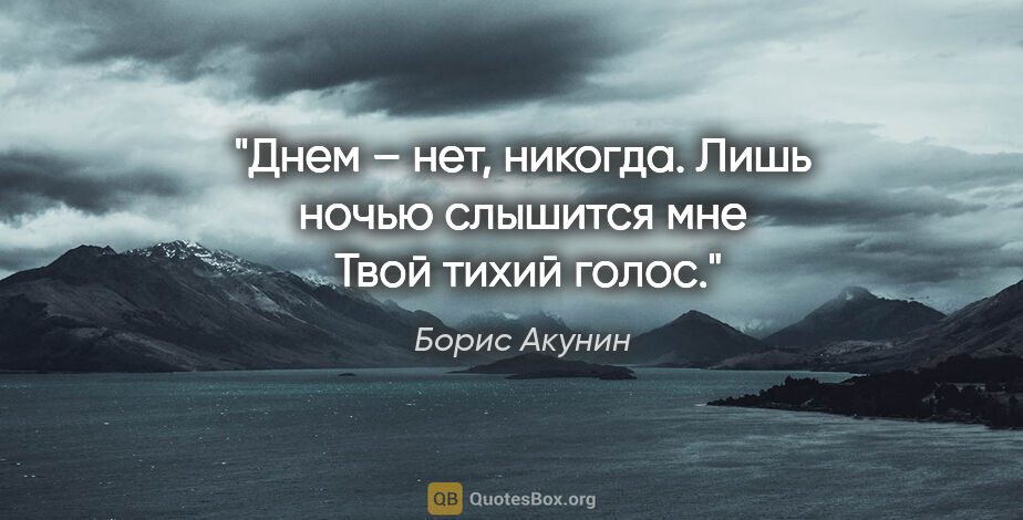 Борис Акунин цитата: "Днем – нет, никогда.

Лишь ночью слышится мне 

Твой тихий голос."