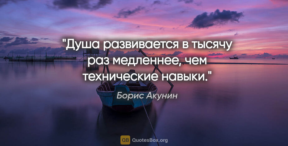 Борис Акунин цитата: "Душа развивается в тысячу раз медленнее, чем технические навыки."