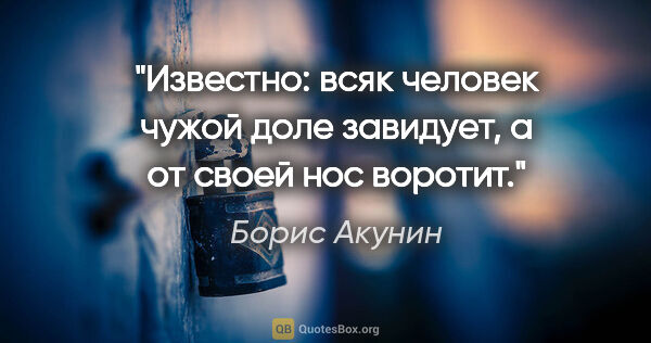 Борис Акунин цитата: "Известно: всяк человек чужой доле завидует, а от своей нос..."