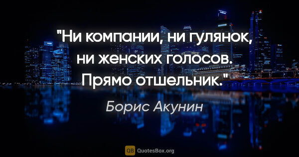 Борис Акунин цитата: "Ни компании, ни гулянок, ни женских голосов. Прямо отшельник."