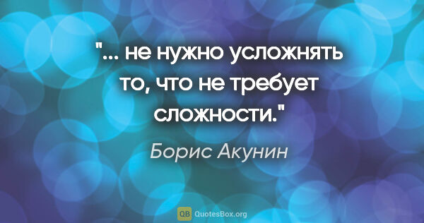 Борис Акунин цитата: "... не нужно усложнять то, что не требует сложности."