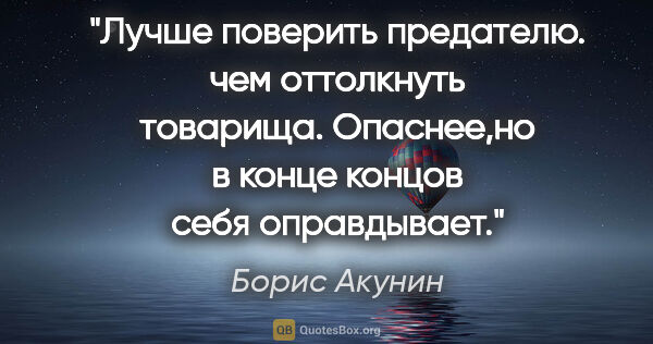 Борис Акунин цитата: "Лучше поверить предателю. чем оттолкнуть товарища. Опаснее,но..."