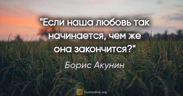 Борис Акунин цитата: "Если наша любовь так начинается, чем же она закончится?"