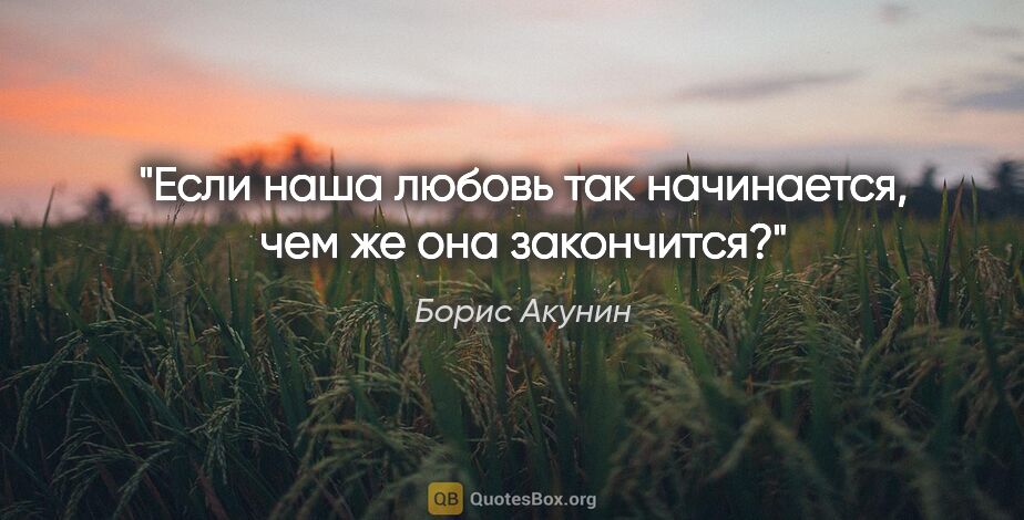 Борис Акунин цитата: "Если наша любовь так начинается, чем же она закончится?"