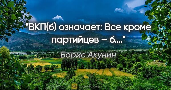 Борис Акунин цитата: "ВКП(б) означает: «Все кроме партийцев – б….»"