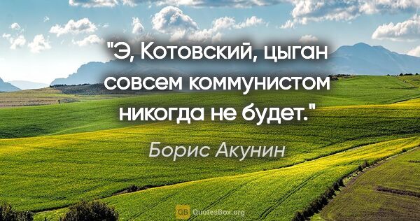 Борис Акунин цитата: "Э, Котовский, цыган совсем коммунистом никогда не будет."