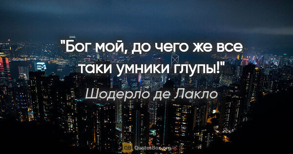 Шодерло де Лакло цитата: "Бог мой, до чего же все таки умники глупы!"