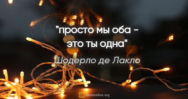 Шодерло де Лакло цитата: "просто мы оба - это ты одна"