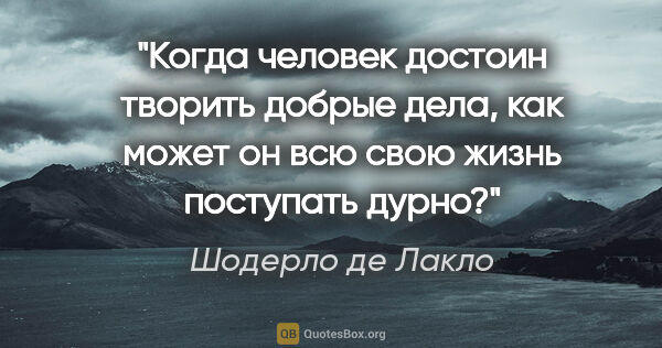 Шодерло де Лакло цитата: "Когда человек достоин творить добрые дела, как может он всю..."