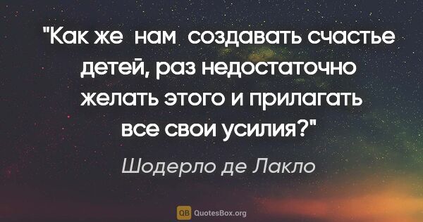 Шодерло де Лакло цитата: "Как же  нам  создавать счастье детей, раз недостаточно  желать..."