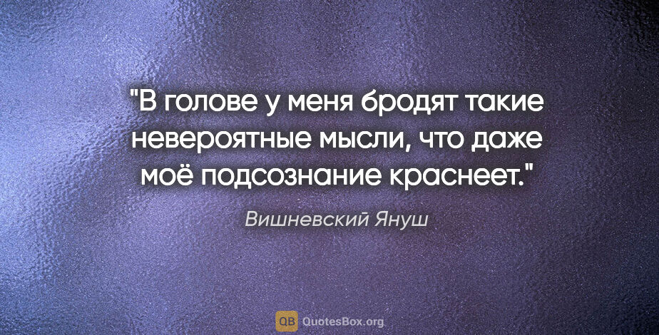Вишневский Януш цитата: "В голове у меня бродят такие невероятные мысли, что даже моё..."
