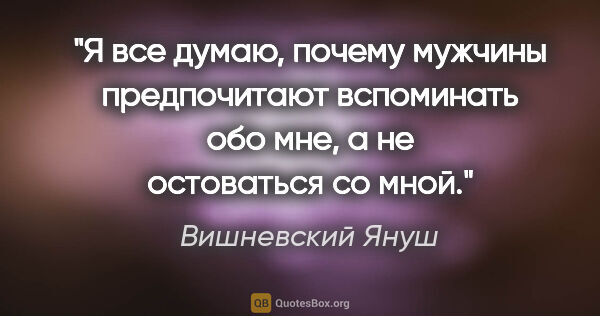 Вишневский Януш цитата: "Я все думаю, почему мужчины предпочитают вспоминать обо мне, а..."