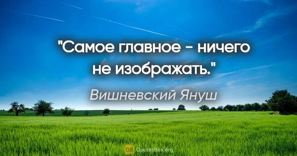 Вишневский Януш цитата: "Самое главное - ничего не изображать."