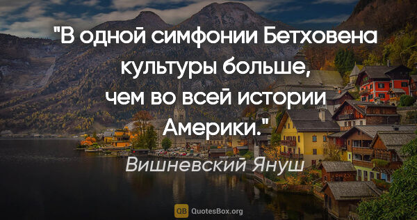 Вишневский Януш цитата: "В одной симфонии Бетховена культуры больше, чем во всей..."