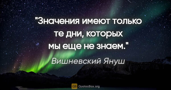 Вишневский Януш цитата: "Значения имеют только те дни, которых мы еще не знаем."