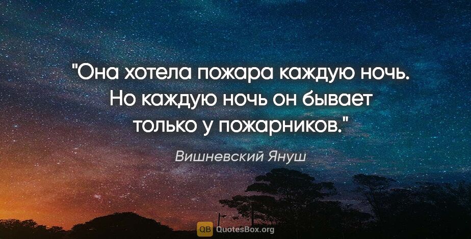 Вишневский Януш цитата: "Она хотела пожара каждую ночь. Но каждую ночь он бывает только..."