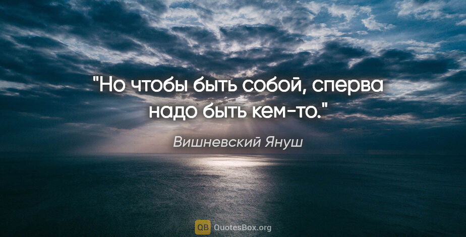 Вишневский Януш цитата: "Но чтобы быть собой, сперва надо быть кем-то."