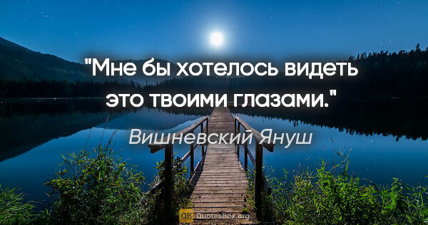 Вишневский Януш цитата: "Мне бы хотелось видеть это твоими глазами."