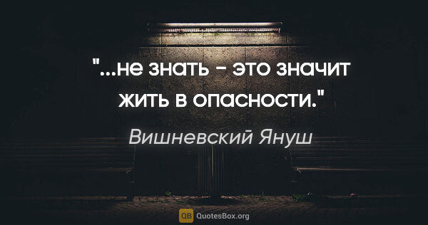 Вишневский Януш цитата: "..."не знать" - это значит "жить в опасности"."