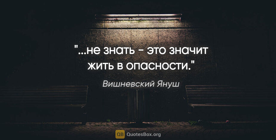 Вишневский Януш цитата: "..."не знать" - это значит "жить в опасности"."