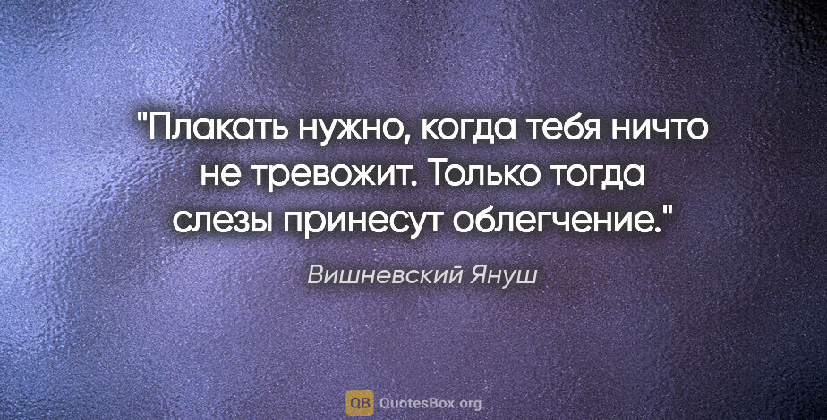 Вишневский Януш цитата: "Плакать нужно, когда тебя ничто не тревожит. Только тогда..."
