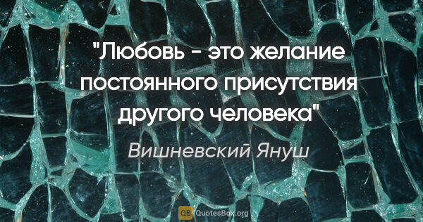 Вишневский Януш цитата: "Любовь - это желание постоянного присутствия другого человека"