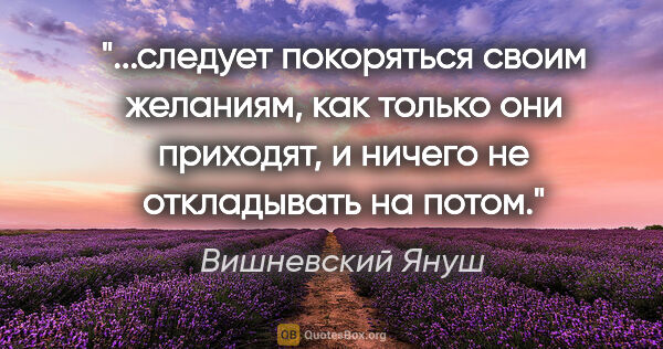 Вишневский Януш цитата: "следует покоряться своим желаниям, как только они приходят, и..."