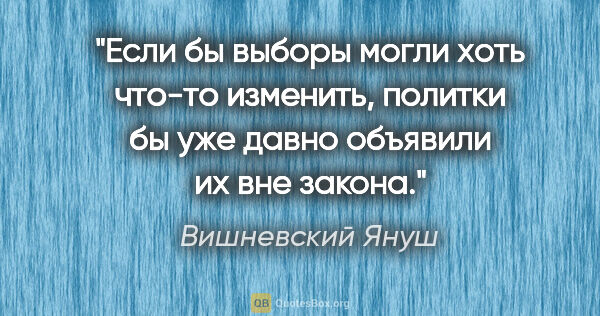 Вишневский Януш цитата: "Если бы выборы могли хоть что-то изменить, политки бы уже..."