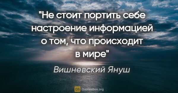 Вишневский Януш цитата: "Не стоит портить себе настроение информацией о том, что..."